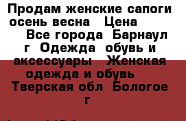 Продам женские сапоги осень-весна › Цена ­ 2 200 - Все города, Барнаул г. Одежда, обувь и аксессуары » Женская одежда и обувь   . Тверская обл.,Бологое г.